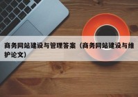 商务网站建设与管理答案（商务网站建设与维护论文）