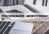 外贸公司网站建设费用（建设制作外贸网站公司）