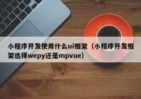 小程序开发使用什么ui框架（小程序开发框架选择wepy还是mpvue）