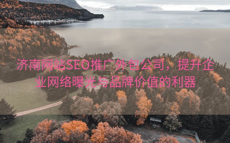 济南网站SEO推广外包公司，提升企业网络曝光与品牌价值的利器