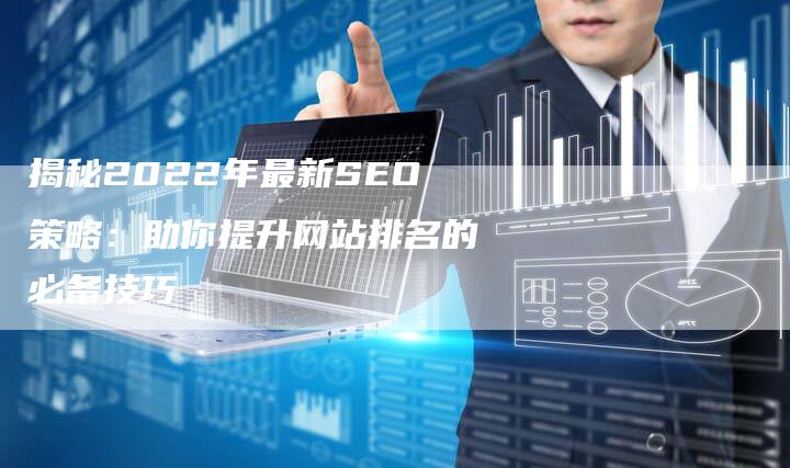 2022最新SEO技术，掌握核心策略，提升网站排名