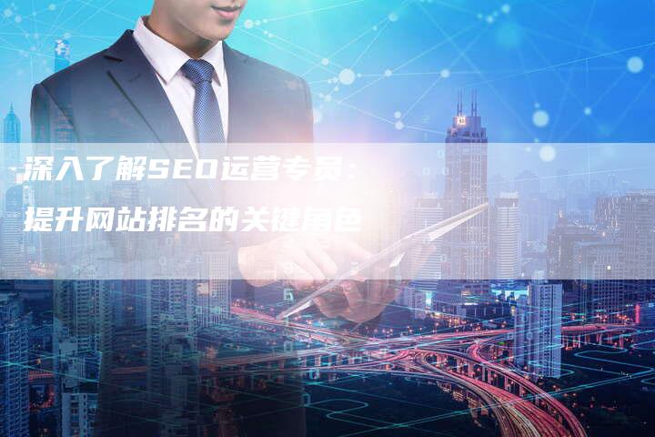 SEO入口，SEO专员的职责与重要性