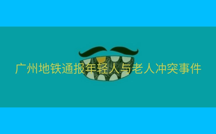 广州地铁通报年轻人与老人冲突事件