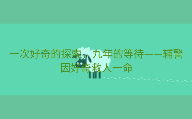 一次好奇的探索，九年的等待——辅警因好奇救人一命