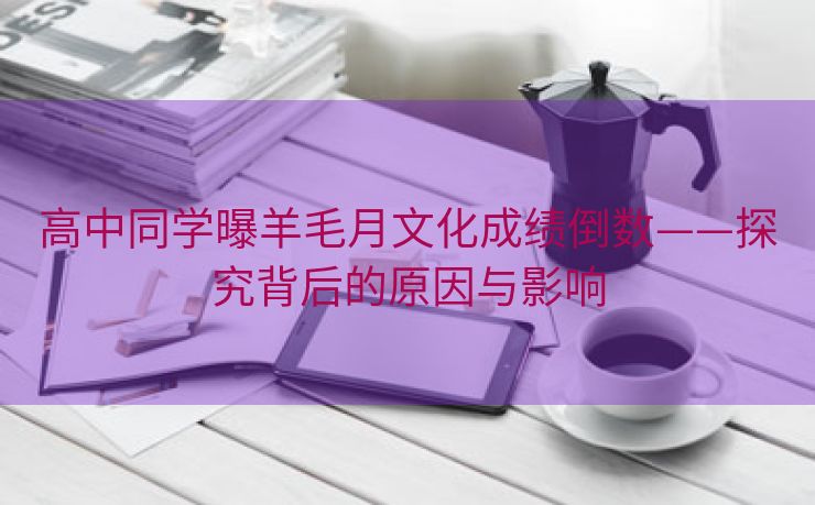 高中同学曝羊毛月文化成绩倒数——探究背后的原因与影响